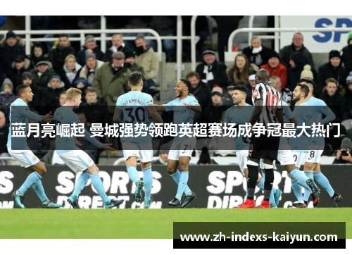 蓝月亮崛起 曼城强势领跑英超赛场成争冠最大热门