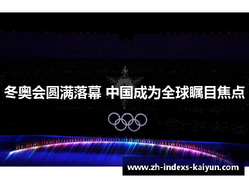 冬奥会圆满落幕 中国成为全球瞩目焦点